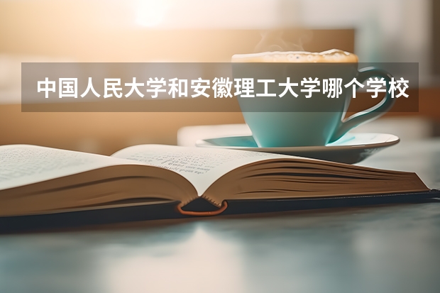 中国人民大学和安徽理工大学哪个学校好 录取分数线对比