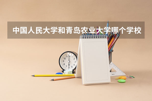 中国人民大学和青岛农业大学哪个学校好 录取分数线对比