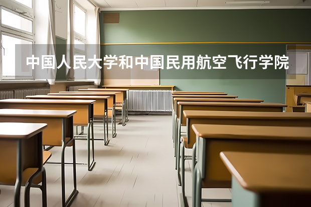 中国人民大学和中国民用航空飞行学院哪个学校好 录取分数线对比