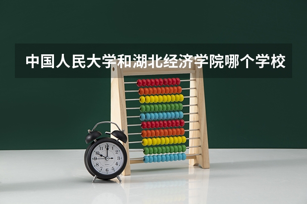 中国人民大学和湖北经济学院哪个学校好 录取分数线对比