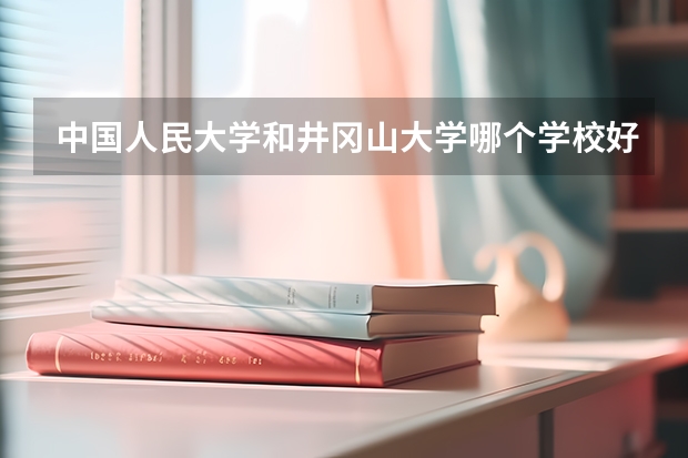 中国人民大学和井冈山大学哪个学校好 录取分数线对比