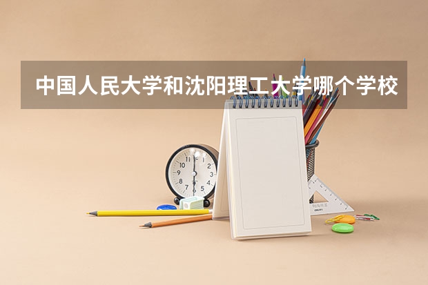 中国人民大学和沈阳理工大学哪个学校好 录取分数线对比