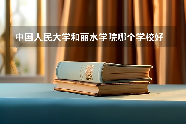 中国人民大学和丽水学院哪个学校好 录取分数线对比