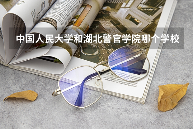 中国人民大学和湖北警官学院哪个学校好 录取分数线对比