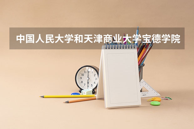 中国人民大学和天津商业大学宝德学院哪个学校好 录取分数线对比