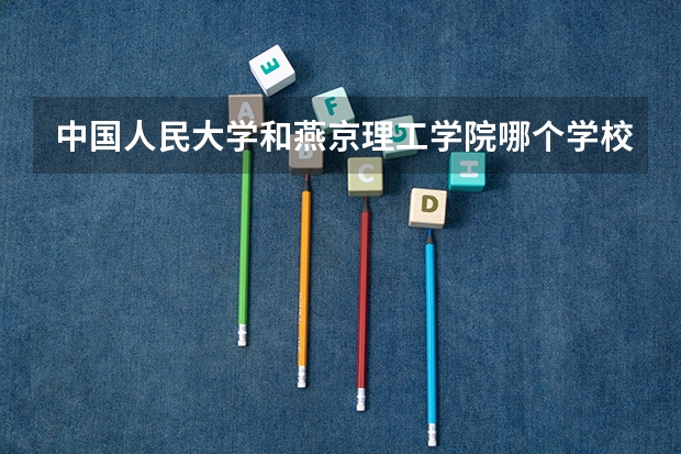中国人民大学和燕京理工学院哪个学校好 录取分数线对比