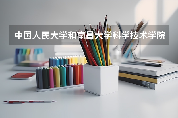 中国人民大学和南昌大学科学技术学院哪个学校好 录取分数线对比