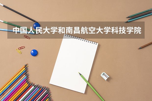 中国人民大学和南昌航空大学科技学院哪个学校好 录取分数线对比