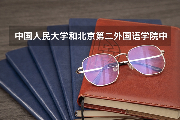 中国人民大学和北京第二外国语学院中瑞酒店管理学院哪个学校好 录取分数线对比