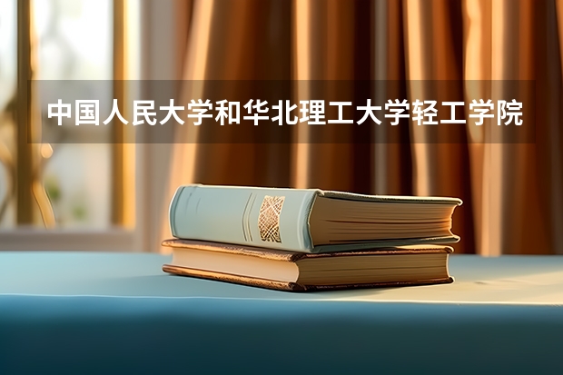 中国人民大学和华北理工大学轻工学院哪个学校好 录取分数线对比