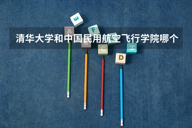 清华大学和中国民用航空飞行学院哪个学校好 录取分数线对比