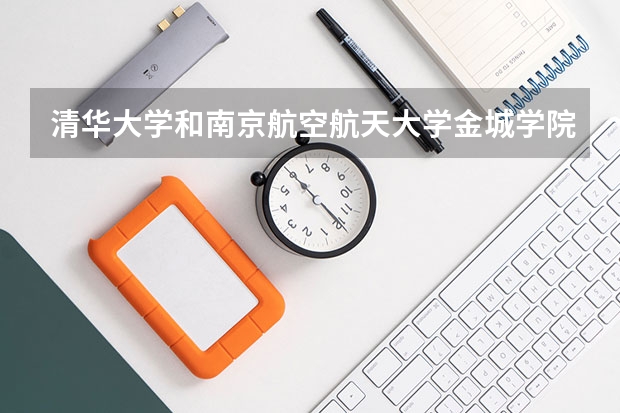 清华大学和南京航空航天大学金城学院哪个学校好 录取分数线对比