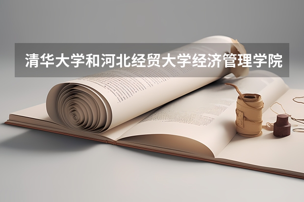 清华大学和河北经贸大学经济管理学院哪个学校好 录取分数线对比