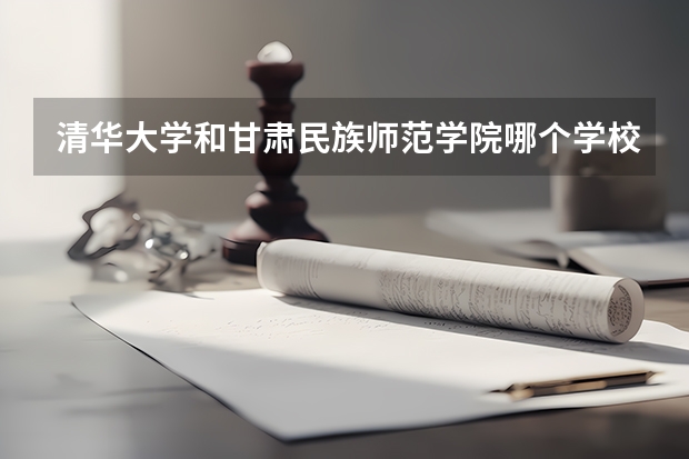 清华大学和甘肃民族师范学院哪个学校好 录取分数线对比