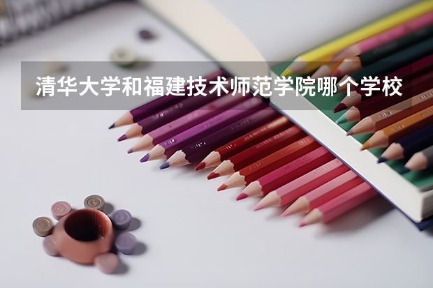 清华大学和福建技术师范学院哪个学校好 录取分数线对比