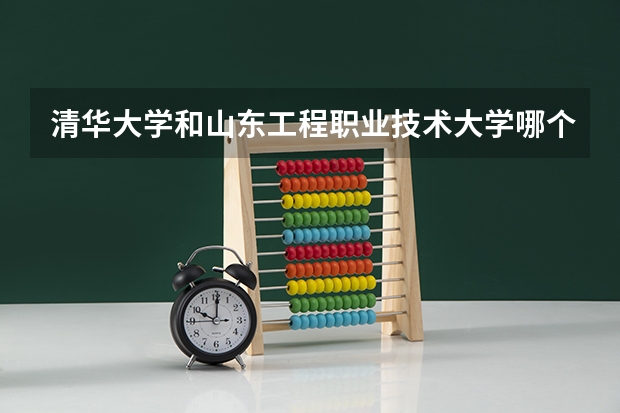 清华大学和山东工程职业技术大学哪个学校好 录取分数线对比