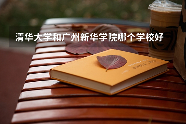 清华大学和广州新华学院哪个学校好 录取分数线对比