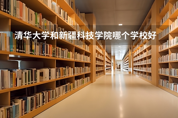 清华大学和新疆科技学院哪个学校好 录取分数线对比