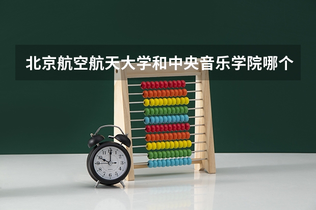 北京航空航天大学和中央音乐学院哪个学校好 录取分数线对比