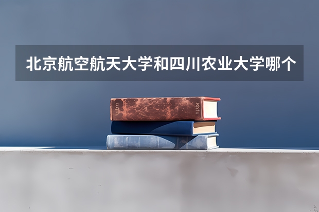 北京航空航天大学和四川农业大学哪个学校好 录取分数线对比