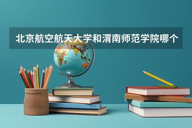 北京航空航天大学和渭南师范学院哪个学校好 录取分数线对比