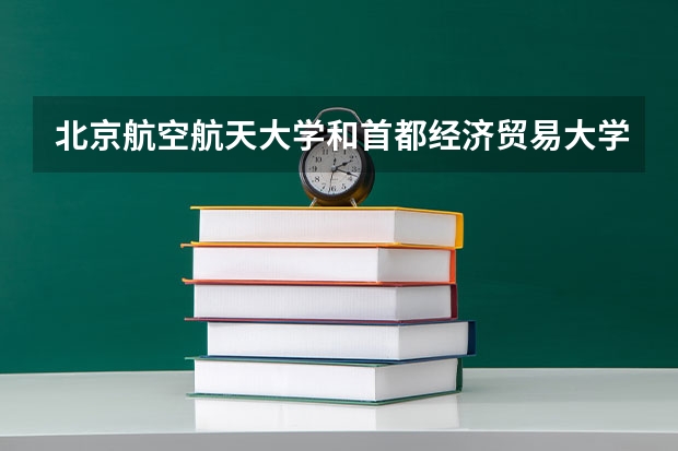北京航空航天大学和首都经济贸易大学哪个学校好 录取分数线对比