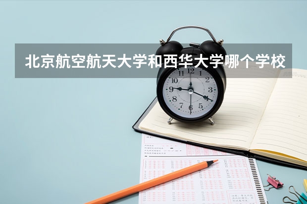 北京航空航天大学和西华大学哪个学校好 录取分数线对比