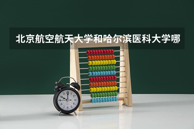 北京航空航天大学和哈尔滨医科大学哪个学校好 录取分数线对比