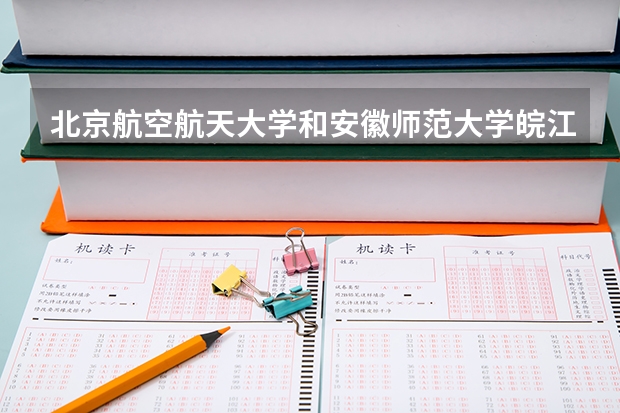 北京航空航天大学和安徽师范大学皖江学院哪个学校好 录取分数线对比