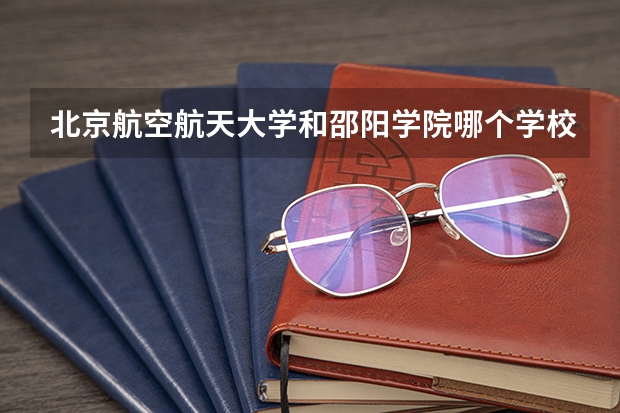 北京航空航天大学和邵阳学院哪个学校好 录取分数线对比