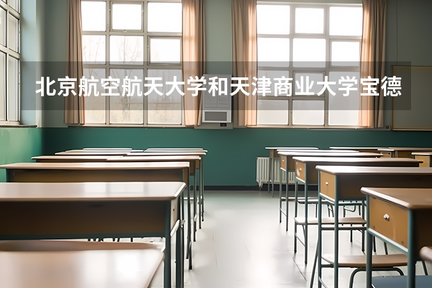北京航空航天大学和天津商业大学宝德学院哪个学校好 录取分数线对比