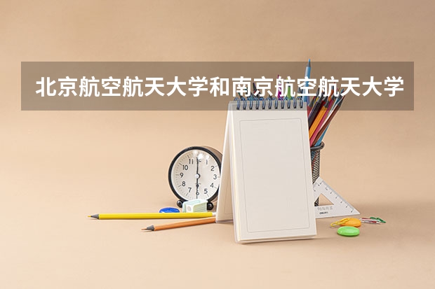 北京航空航天大学和南京航空航天大学金城学院哪个学校好 录取分数线对比