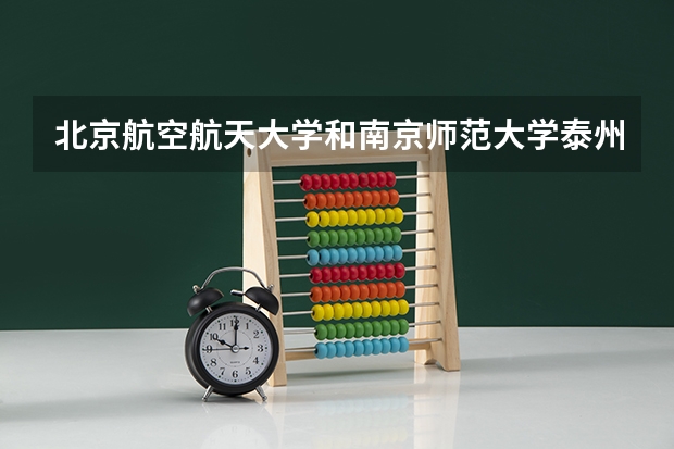 北京航空航天大学和南京师范大学泰州学院哪个学校好 录取分数线对比
