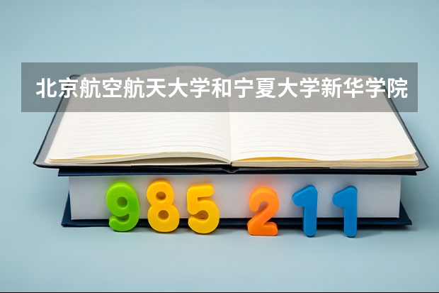 北京航空航天大学和宁夏大学新华学院哪个学校好 录取分数线对比
