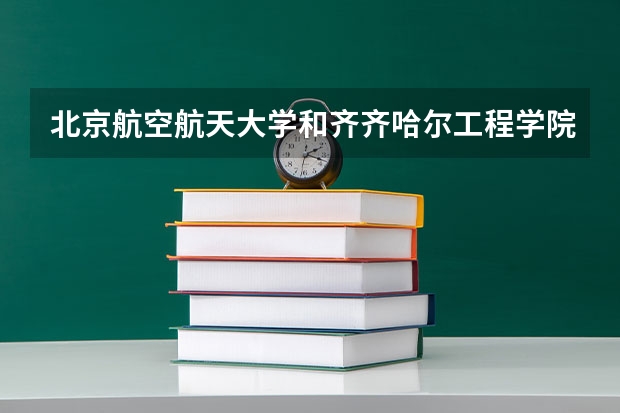 北京航空航天大学和齐齐哈尔工程学院哪个学校好 录取分数线对比