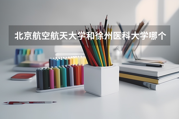 北京航空航天大学和徐州医科大学哪个学校好 录取分数线对比