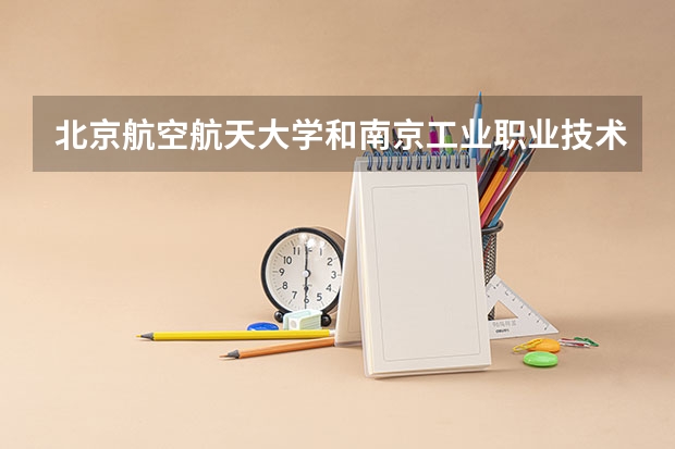 北京航空航天大学和南京工业职业技术大学哪个学校好 录取分数线对比