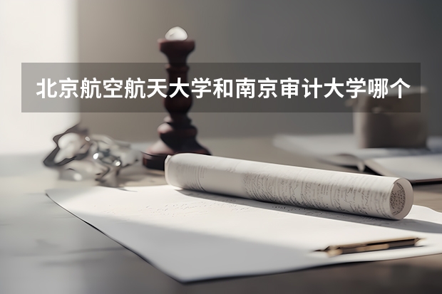 北京航空航天大学和南京审计大学哪个学校好 录取分数线对比