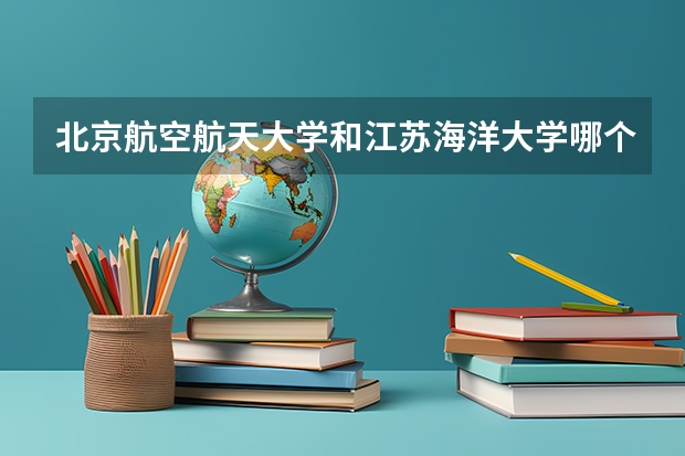 北京航空航天大学和江苏海洋大学哪个学校好 录取分数线对比