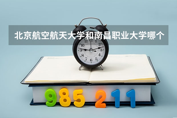 北京航空航天大学和南昌职业大学哪个学校好 录取分数线对比