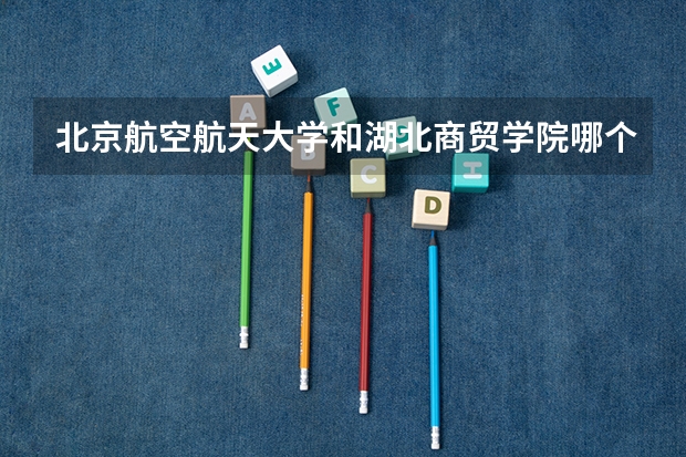 北京航空航天大学和湖北商贸学院哪个学校好 录取分数线对比