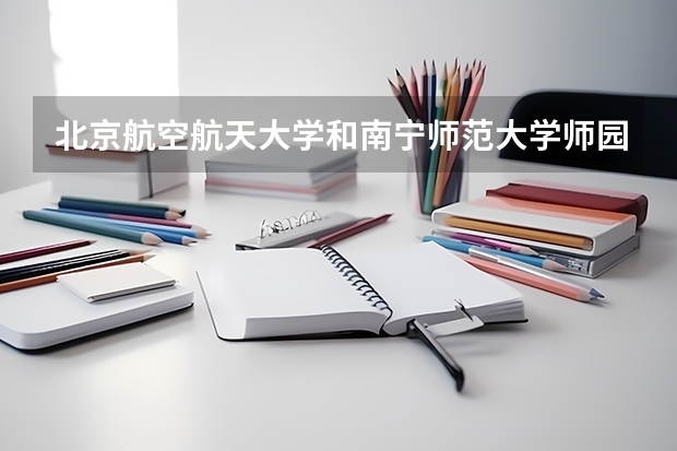 北京航空航天大学和南宁师范大学师园学院哪个学校好 录取分数线对比
