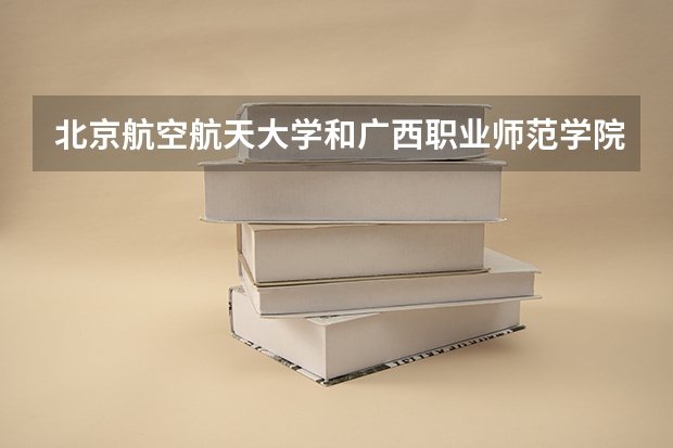 北京航空航天大学和广西职业师范学院哪个学校好 录取分数线对比