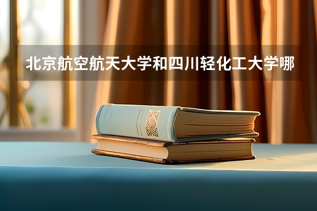 北京航空航天大学和四川轻化工大学哪个学校好 录取分数线对比
