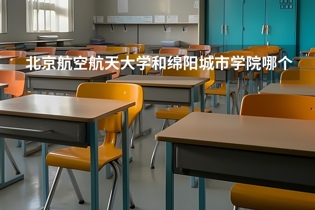 北京航空航天大学和绵阳城市学院哪个学校好 录取分数线对比