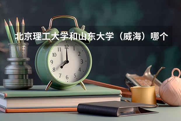 北京理工大学和山东大学（威海）哪个学校好 录取分数线对比