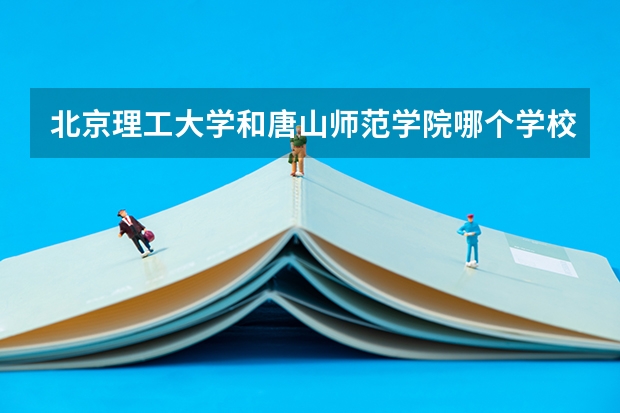 北京理工大学和唐山师范学院哪个学校好 录取分数线对比