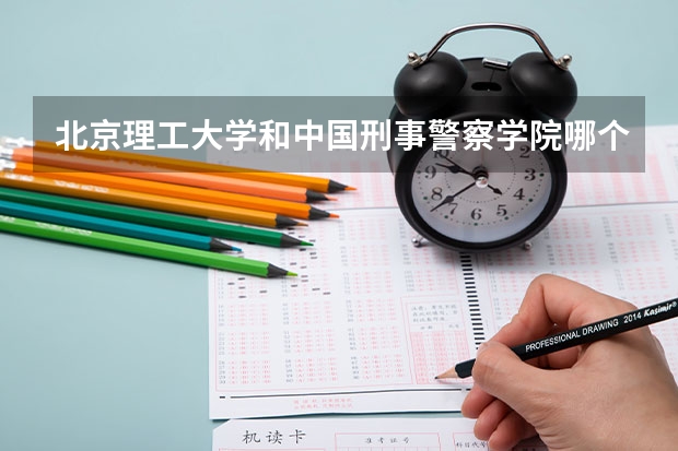 北京理工大学和中国刑事警察学院哪个学校好 录取分数线对比