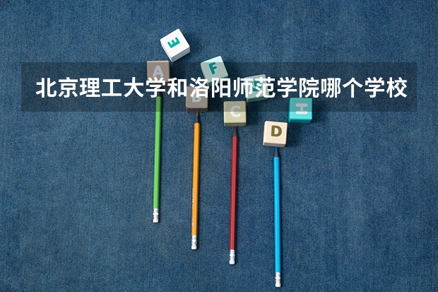 北京理工大学和洛阳师范学院哪个学校好 录取分数线对比