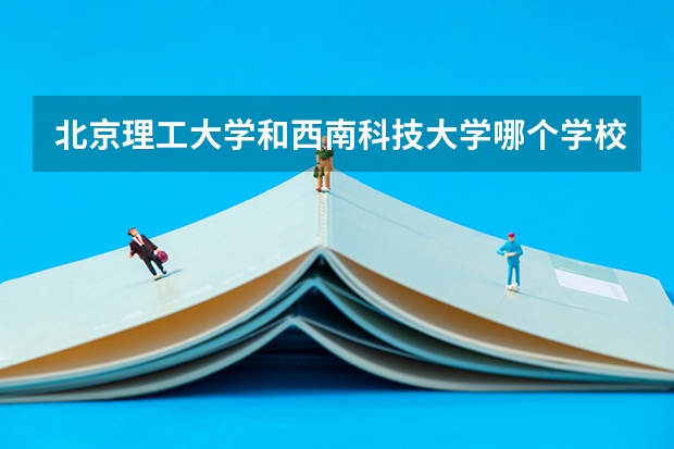 北京理工大学和西南科技大学哪个学校好 录取分数线对比